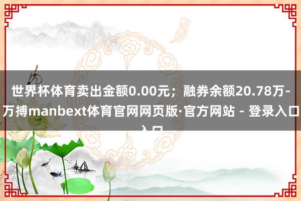 世界杯体育卖出金额0.00元;融券余额20.78万-万搏manbext体育官网网页版·官方网站 - 登录入口