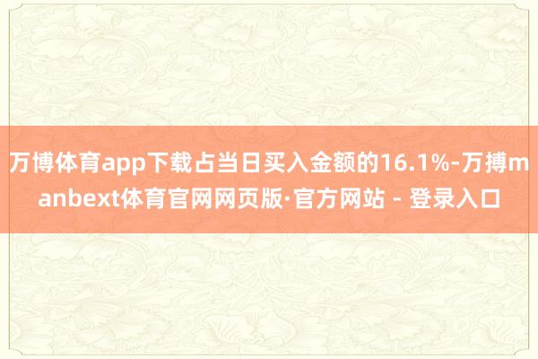 万博体育app下载占当日买入金额的16.1%-万搏manbext体育官网网页版·官方网站 - 登录入口