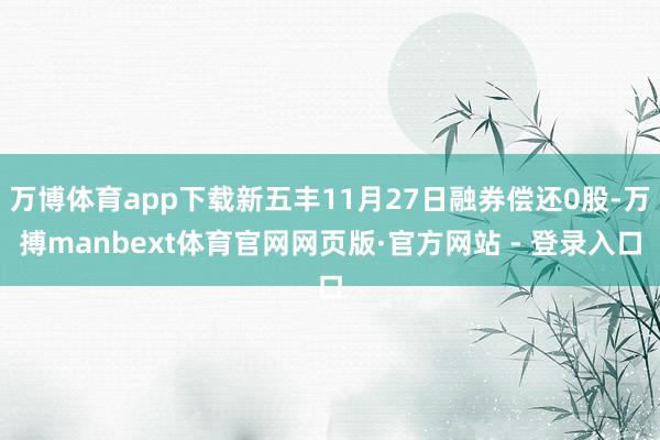 万博体育app下载新五丰11月27日融券偿还0股-万搏manbext体育官网网页版·官方网站 - 登录入口