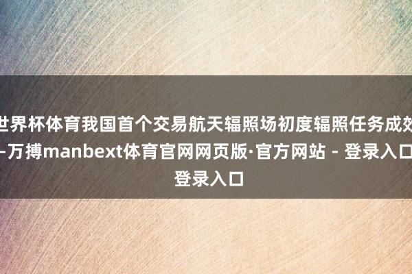 世界杯体育我国首个交易航天辐照场初度辐照任务成效-万搏manbext体育官网网页版·官方网站 - 登录入口