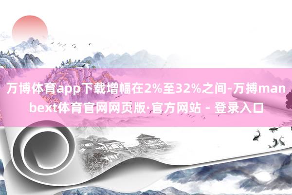 万博体育app下载增幅在2%至32%之间-万搏manbext体育官网网页版·官方网站 - 登录入口