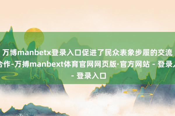 万博manbetx登录入口促进了民众表象步履的交流与合作-万搏manbext体育官网网页版·官方网站 - 登录入口