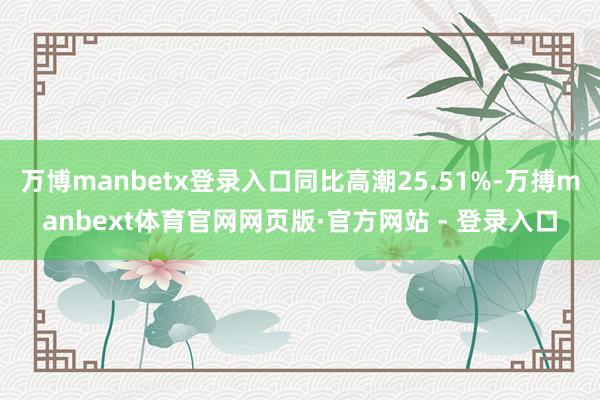 万博manbetx登录入口同比高潮25.51%-万搏manbext体育官网网页版·官方网站 - 登录入口