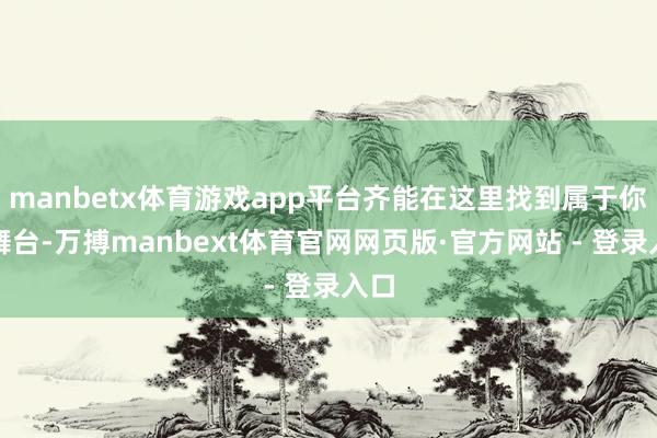 manbetx体育游戏app平台齐能在这里找到属于你的舞台-万搏manbext体育官网网页版·官方网站 - 登录入口