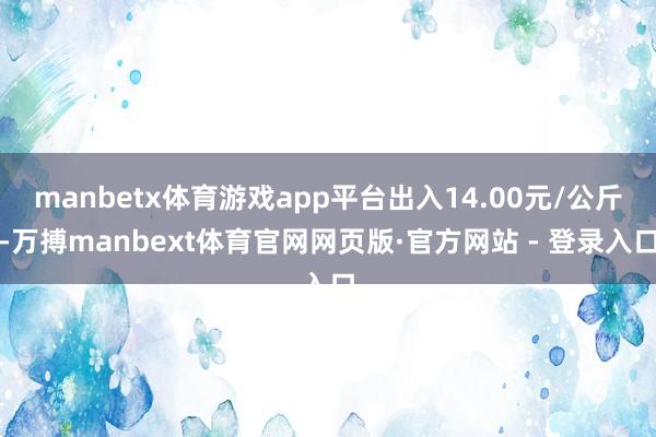 manbetx体育游戏app平台出入14.00元/公斤-万搏manbext体育官网网页版·官方网站 - 登录入口