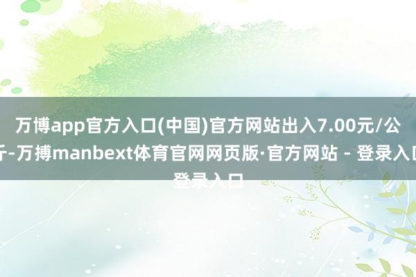 万博app官方入口(中国)官方网站出入7.00元/公斤-万搏manbext体育官网网页版·官方网站 - 登录入口