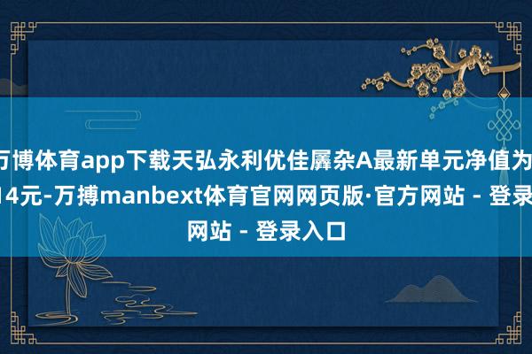 万博体育app下载天弘永利优佳羼杂A最新单元净值为1.0314元-万搏manbext体育官网网页版·官方网站 - 登录入口
