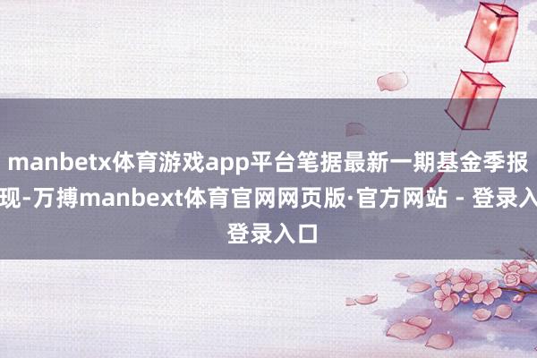 manbetx体育游戏app平台笔据最新一期基金季报涌现-万搏manbext体育官网网页版·官方网站 - 登录入口