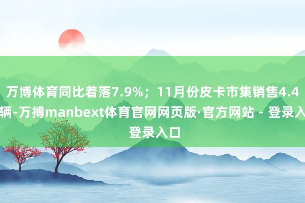 万博体育同比着落7.9%；11月份皮卡市集销售4.4万辆-万搏manbext体育官网网页版·官方网站 - 登录入口