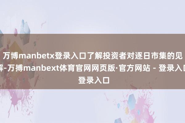 万博manbetx登录入口了解投资者对逐日市集的见解-万搏manbext体育官网网页版·官方网站 - 登录入口