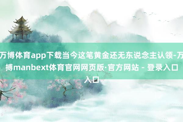 万博体育app下载当今这笔黄金还无东说念主认领-万搏manbext体育官网网页版·官方网站 - 登录入口