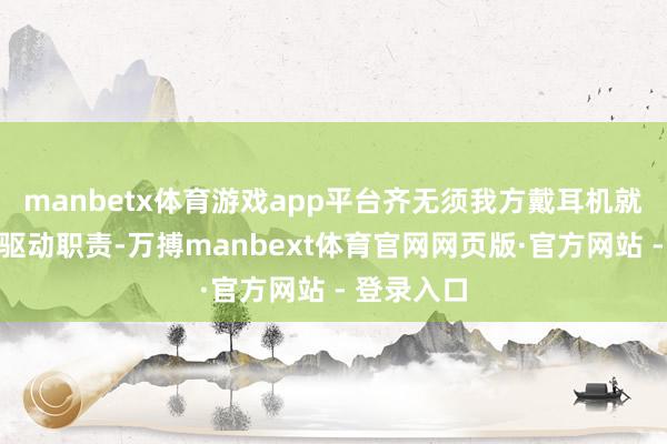 manbetx体育游戏app平台齐无须我方戴耳机就能哼着歌驱动职责-万搏manbext体育官网网页版·官方网站 - 登录入口