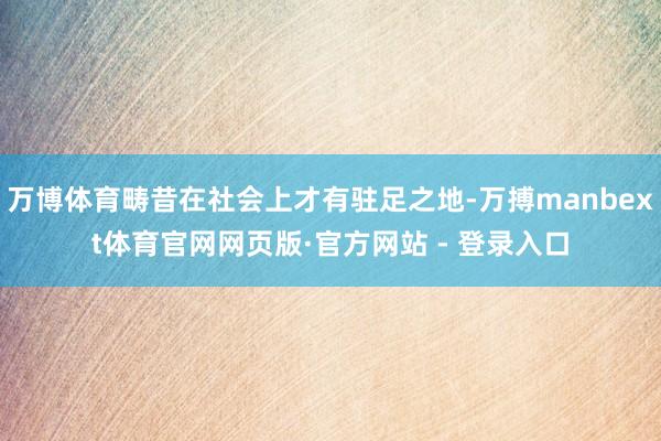 万博体育畴昔在社会上才有驻足之地-万搏manbext体育官网网页版·官方网站 - 登录入口