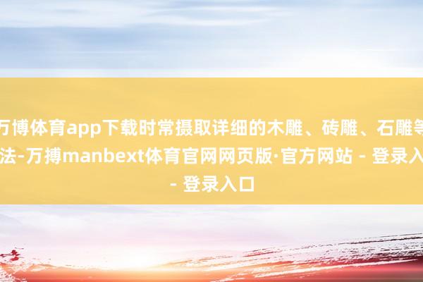 万博体育app下载时常摄取详细的木雕、砖雕、石雕等手法-万搏manbext体育官网网页版·官方网站 - 登录入口