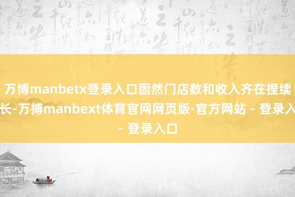 万博manbetx登录入口固然门店数和收入齐在捏续增长-万搏manbext体育官网网页版·官方网站 - 登录入口