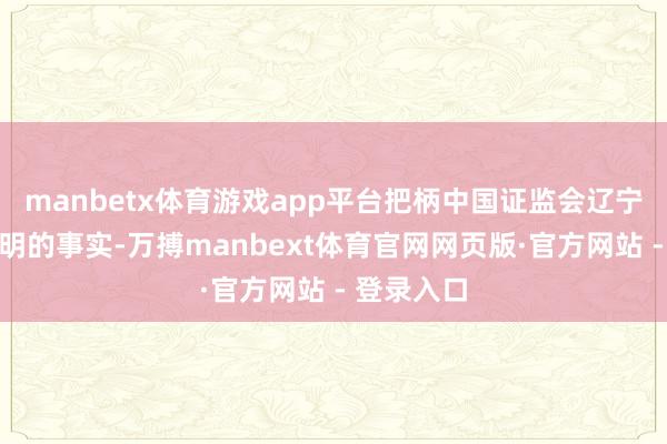 manbetx体育游戏app平台把柄中国证监会辽宁监管局查明的事实-万搏manbext体育官网网页版·官方网站 - 登录入口