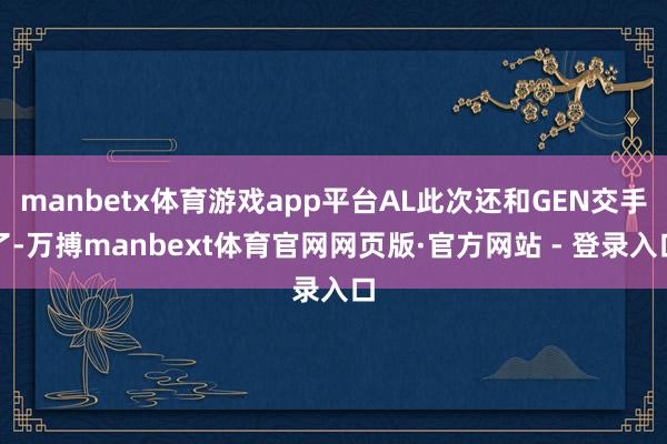 manbetx体育游戏app平台AL此次还和GEN交手了-万搏manbext体育官网网页版·官方网站 - 登录入口