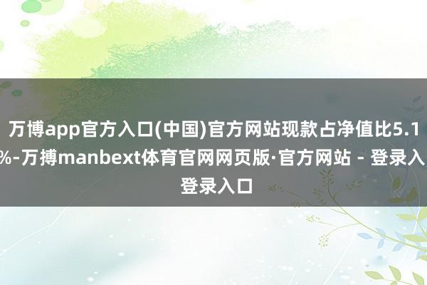 万博app官方入口(中国)官方网站现款占净值比5.11%-万搏manbext体育官网网页版·官方网站 - 登录入口