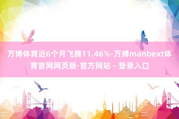 万博体育近6个月飞腾11.46%-万搏manbext体育官网网页版·官方网站 - 登录入口