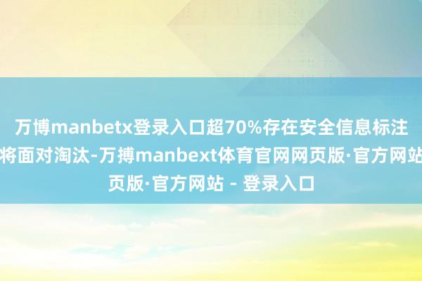 万博manbetx登录入口超70%存在安全信息标注问题的批文将面对淘汰-万搏manbext体育官网网页版·官方网站 - 登录入口