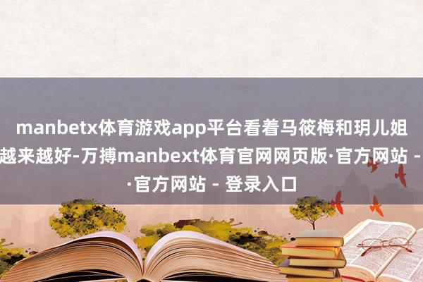 manbetx体育游戏app平台看着马筱梅和玥儿姐弟的联系越来越好-万搏manbext体育官网网页版·官方网站 - 登录入口