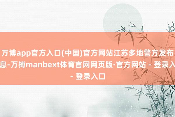 万博app官方入口(中国)官方网站江苏多地警方发布信息-万搏manbext体育官网网页版·官方网站 - 登录入口