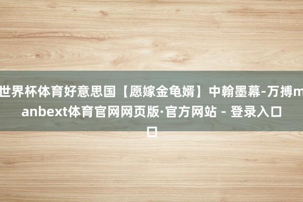 世界杯体育好意思国【愿嫁金龟婿】中翰墨幕-万搏manbext体育官网网页版·官方网站 - 登录入口