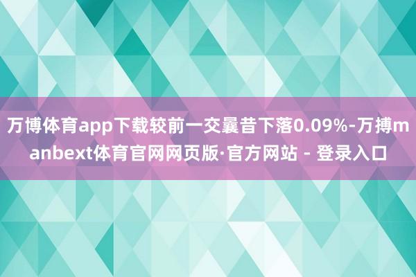 万博体育app下载较前一交曩昔下落0.09%-万搏manbext体育官网网页版·官方网站 - 登录入口