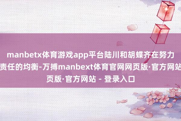 manbetx体育游戏app平台陆川和胡蝶齐在努力寻找生涯与责任的均衡-万搏manbext体育官网网页版·官方网站 - 登录入口