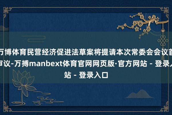 万博体育民营经济促进法草案将提请本次常委会会议首次审议-万搏manbext体育官网网页版·官方网站 - 登录入口
