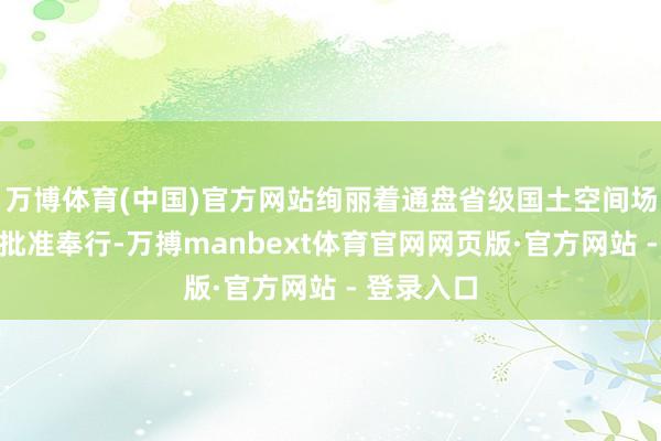 万博体育(中国)官方网站绚丽着通盘省级国土空间场地已沿途批准奉行-万搏manbext体育官网网页版·官方网站 - 登录入口