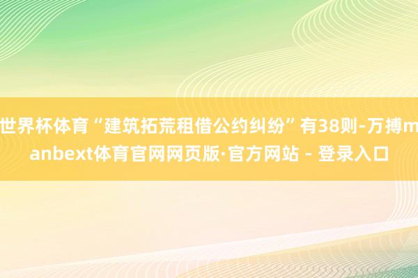 世界杯体育“建筑拓荒租借公约纠纷”有38则-万搏manbext体育官网网页版·官方网站 - 登录入口