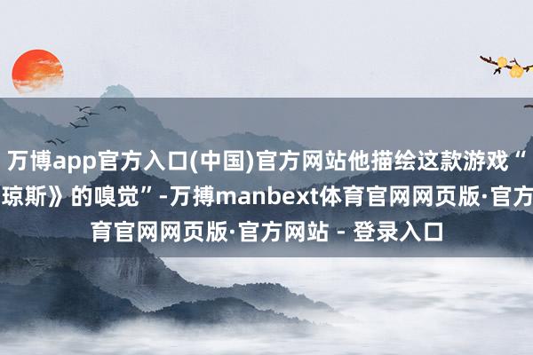 万博app官方入口(中国)官方网站他描绘这款游戏“有点《印第安纳琼斯》的嗅觉”-万搏manbext体育官网网页版·官方网站 - 登录入口