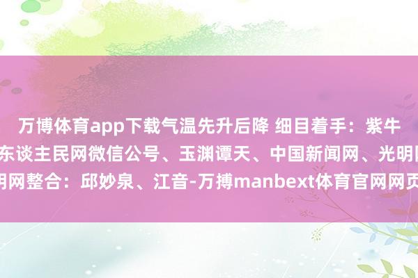 万博体育app下载气温先升后降 细目着手：紫牛新闻、央视新闻客户端、东谈主民网微信公号、玉渊谭天、中国新闻网、光明网整合：邱妙泉、江音-万搏manbext体育官网网页版·官方网站 - 登录入口