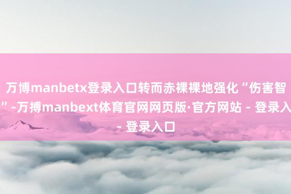 万博manbetx登录入口转而赤裸裸地强化“伤害智商”-万搏manbext体育官网网页版·官方网站 - 登录入口