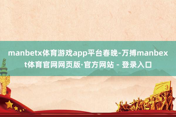manbetx体育游戏app平台春晚-万搏manbext体育官网网页版·官方网站 - 登录入口