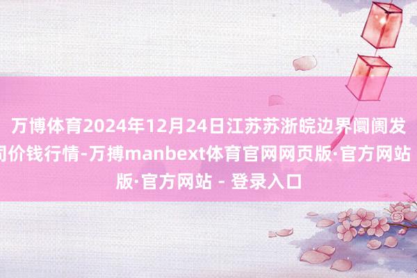 万博体育2024年12月24日江苏苏浙皖边界阛阓发展有限公司价钱行情-万搏manbext体育官网网页版·官方网站 - 登录入口