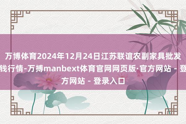 万博体育2024年12月24日江苏联谊农副家具批发商场价钱行情-万搏manbext体育官网网页版·官方网站 - 登录入口