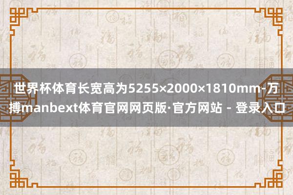 世界杯体育长宽高为5255×2000×1810mm-万搏manbext体育官网网页版·官方网站 - 登录入口