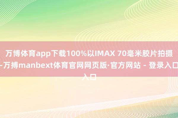 万博体育app下载100%以IMAX 70毫米胶片拍摄-万搏manbext体育官网网页版·官方网站 - 登录入口