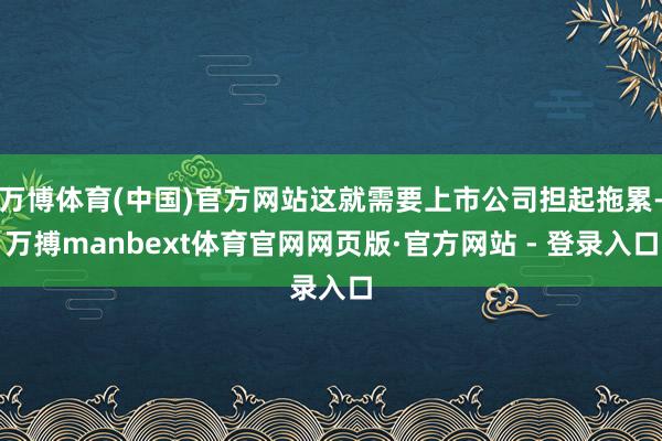 万博体育(中国)官方网站这就需要上市公司担起拖累-万搏manbext体育官网网页版·官方网站 - 登录入口