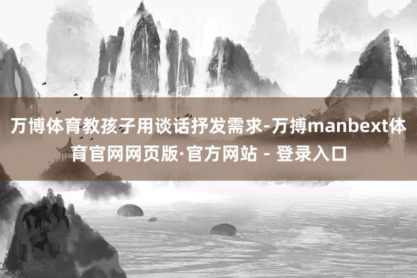 万博体育教孩子用谈话抒发需求-万搏manbext体育官网网页版·官方网站 - 登录入口