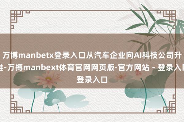 万博manbetx登录入口从汽车企业向AI科技公司升维-万搏manbext体育官网网页版·官方网站 - 登录入口