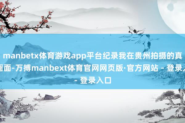 manbetx体育游戏app平台纪录我在贵州拍摄的真正画面-万搏manbext体育官网网页版·官方网站 - 登录入口