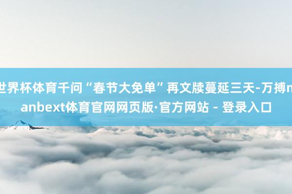 世界杯体育千问“春节大免单”再文牍蔓延三天-万搏manbext体育官网网页版·官方网站 - 登录入口