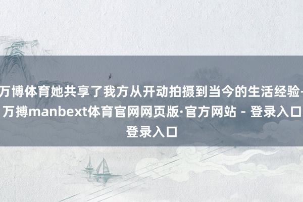 万博体育她共享了我方从开动拍摄到当今的生活经验-万搏manbext体育官网网页版·官方网站 - 登录入口