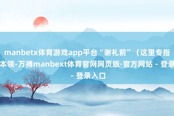 manbetx体育游戏app平台“谢礼前”（这里专指恋爱本领-万搏manbext体育官网网页版·官方网站 - 登录入口