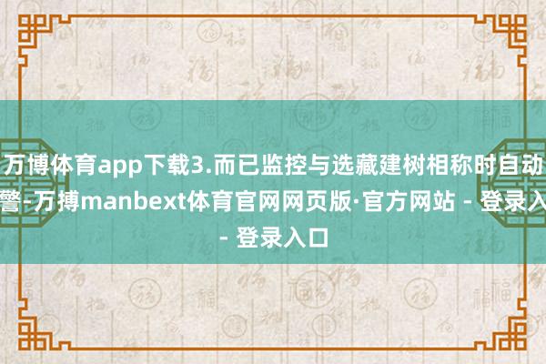 万博体育app下载3.而已监控与选藏建树相称时自动报警-万搏manbext体育官网网页版·官方网站 - 登录入口