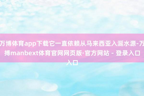 万博体育app下载它一直依赖从马来西亚入涎水源-万搏manbext体育官网网页版·官方网站 - 登录入口
