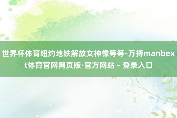 世界杯体育纽约地铁解放女神像等等-万搏manbext体育官网网页版·官方网站 - 登录入口